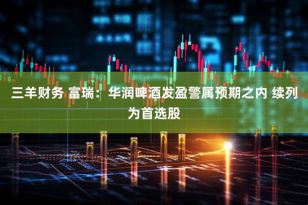 三羊财务 富瑞：华润啤酒发盈警属预期之内 续列为首选股