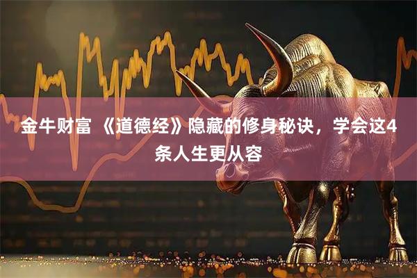 金牛财富 《道德经》隐藏的修身秘诀，学会这4条人生更从容