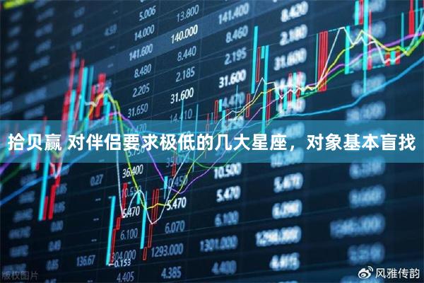 拾贝赢 对伴侣要求极低的几大星座，对象基本盲找