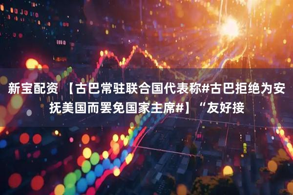 新宝配资 【古巴常驻联合国代表称#古巴拒绝为安抚美国而罢免国家主席#】“友好接