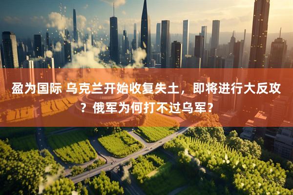 盈为国际 乌克兰开始收复失土，即将进行大反攻？俄军为何打不过乌军？