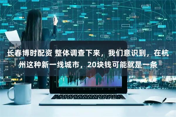 长春博时配资 整体调查下来，我们意识到，在杭州这种新一线城市，20块钱可能就是一条