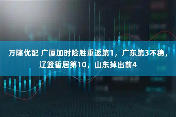 万隆优配 广厦加时险胜重返第1，广东第3不稳，辽篮暂居第10，山东掉出前4