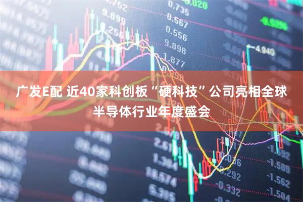 广发E配 近40家科创板“硬科技”公司亮相全球半导体行业年度盛会