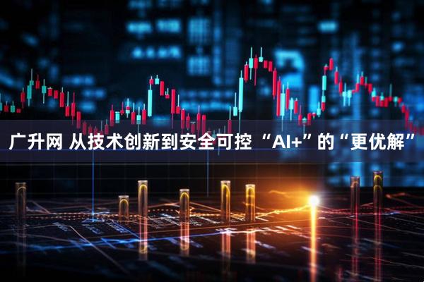 广升网 从技术创新到安全可控 “AI+”的“更优解”