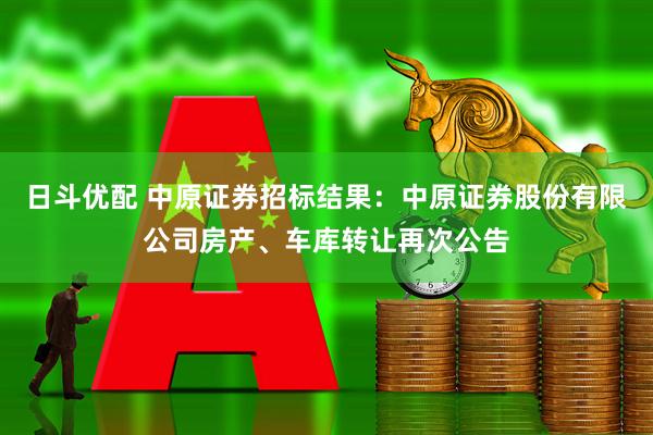 日斗优配 中原证券招标结果：中原证券股份有限公司房产、车库转让再次公告