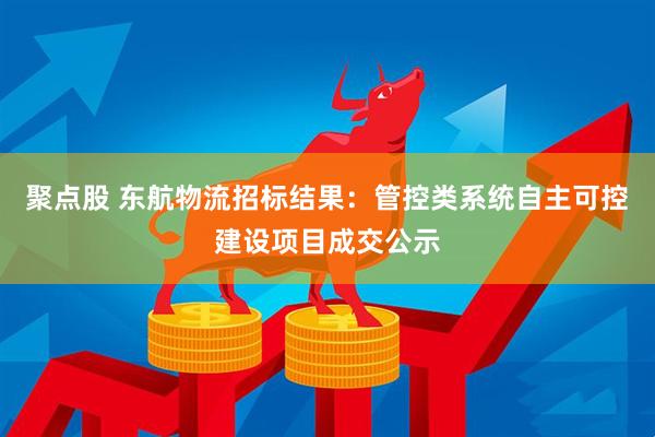 聚点股 东航物流招标结果：管控类系统自主可控建设项目成交公示