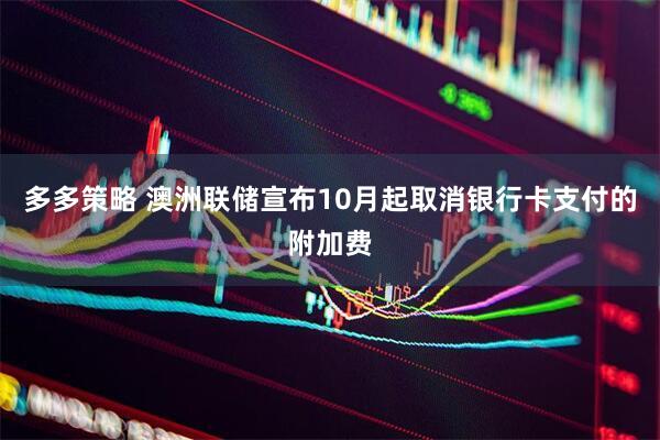 多多策略 澳洲联储宣布10月起取消银行卡支付的附加费