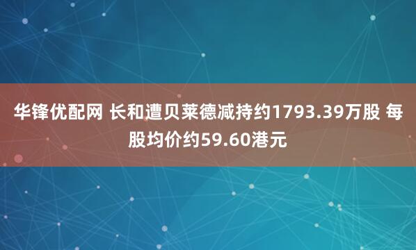 华锋优配网 长和遭贝莱德减持约1793.39万股 每股均价约59.60港元