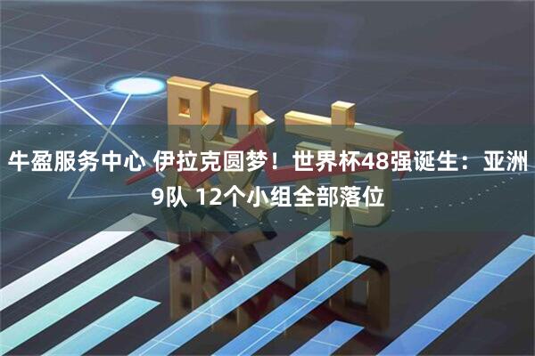 牛盈服务中心 伊拉克圆梦！世界杯48强诞生：亚洲9队 12个小组全部落位