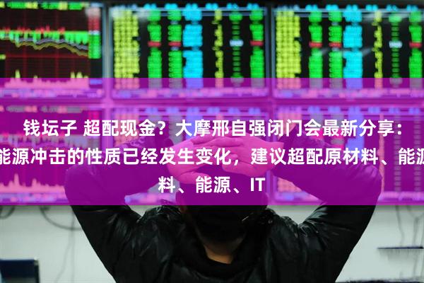 钱坛子 超配现金？大摩邢自强闭门会最新分享：这波能源冲击的性质已经发生变化，建议超配原材料、能源、IT