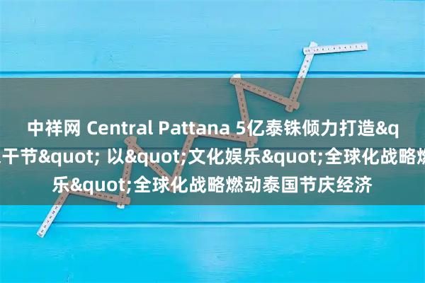 中祥网 Central Pattana 5亿泰铢倾力打造"2026泰国宋干节" 以"文化娱乐"全球化战略燃动泰国节庆经济
