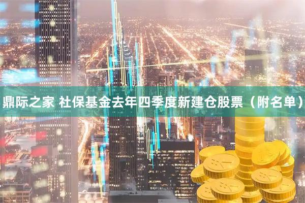 鼎际之家 社保基金去年四季度新建仓股票（附名单）