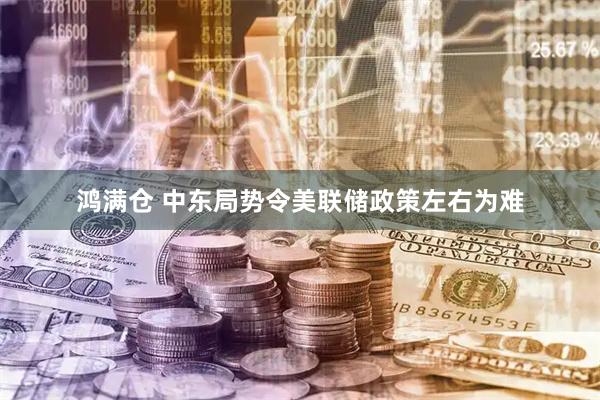 鸿满仓 中东局势令美联储政策左右为难