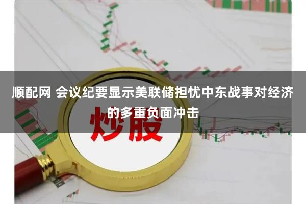 顺配网 会议纪要显示美联储担忧中东战事对经济的多重负面冲击