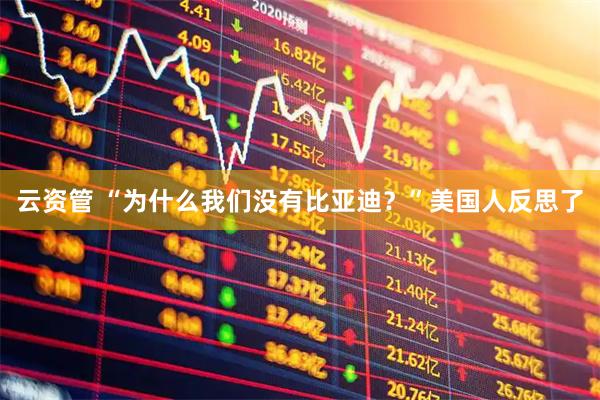 云资管 “为什么我们没有比亚迪?”美国人反思了
