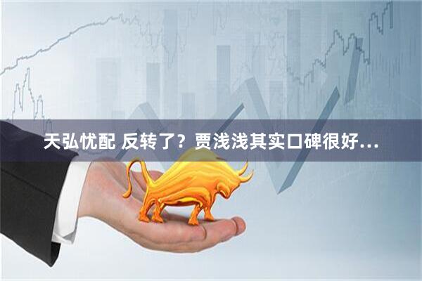天弘忧配 反转了?贾浅浅其实口碑很好…