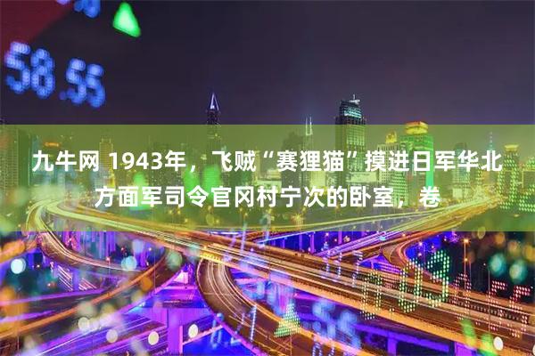 九牛网 1943年，飞贼“赛狸猫”摸进日军华北方面军司令官冈村宁次的卧室，卷