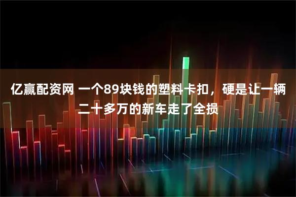 亿赢配资网 一个89块钱的塑料卡扣，硬是让一辆二十多万的新车走了全损