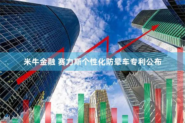 米牛金融 赛力斯个性化防晕车专利公布