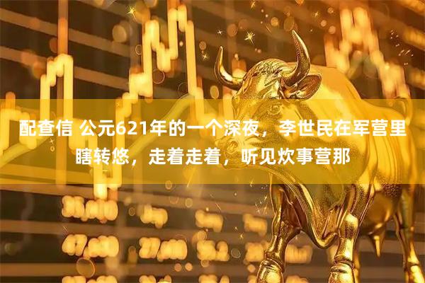 配查信 公元621年的一个深夜，李世民在军营里瞎转悠，走着走着，听见炊事营那