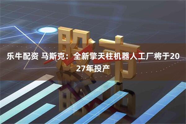 乐牛配资 马斯克：全新擎天柱机器人工厂将于2027年投产