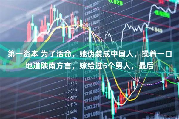 第一资本 为了活命，她伪装成中国人，操着一口地道陕南方言，嫁给过5个男人，最后