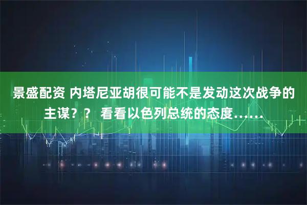 景盛配资 内塔尼亚胡很可能不是发动这次战争的主谋?? 看看以色列总统的态度……