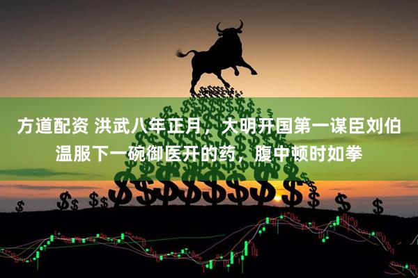 方道配资 洪武八年正月,大明开国第一谋臣刘伯温服下一碗御医开的药,腹中顿时如拳