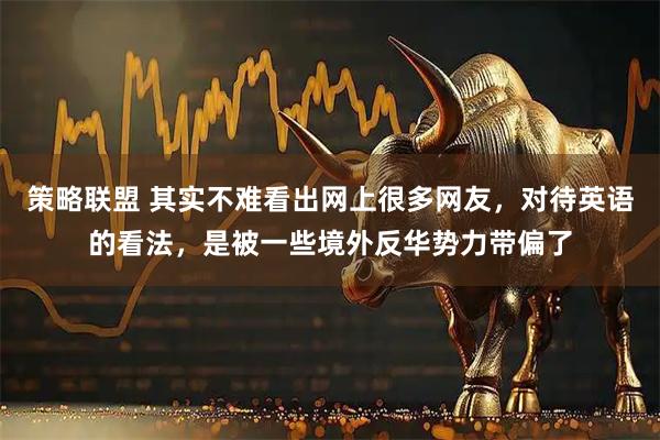 策略联盟 其实不难看出网上很多网友，对待英语的看法，是被一些境外反华势力带偏了