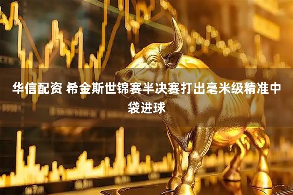 华信配资 希金斯世锦赛半决赛打出毫米级精准中袋进球