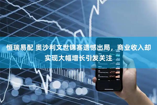 恒瑞易配 奥沙利文世锦赛遗憾出局，商业收入却实现大幅增长引发关注