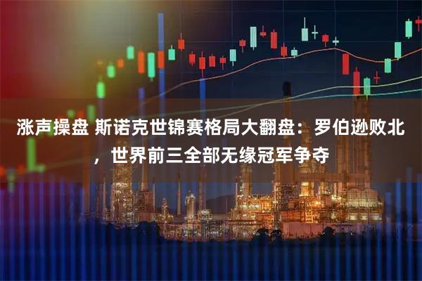 涨声操盘 斯诺克世锦赛格局大翻盘：罗伯逊败北，世界前三全部无缘冠军争夺