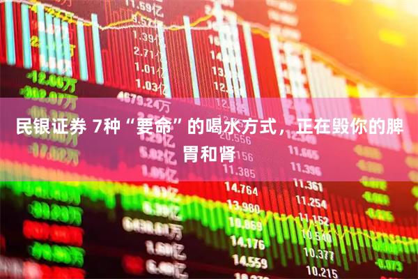 民银证券 7种“要命”的喝水方式，正在毁你的脾胃和肾