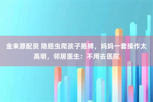 金来源配资 隐翅虫爬孩子胳膊,妈妈一套操作太高明,邻居医生:不用去医院