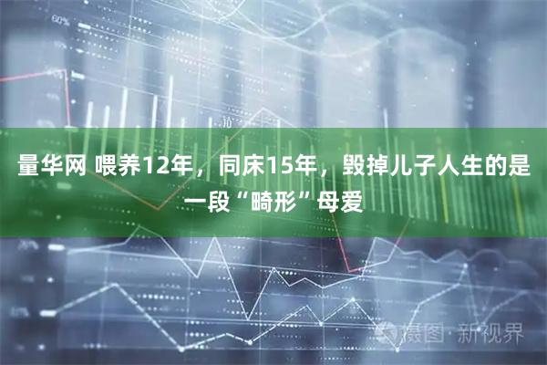 量华网 喂养12年，同床15年，毁掉儿子人生的是一段“畸形”母爱