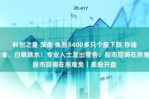科创之星 深夜 美股3400多只个股下跌 存储芯片股大跌 黄金、白银跳水！专业人士发出警告：股市回调在所难免｜美股开盘