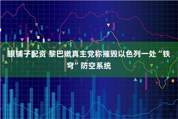 银铺子配资 黎巴嫩真主党称摧毁以色列一处“铁穹”防空系统