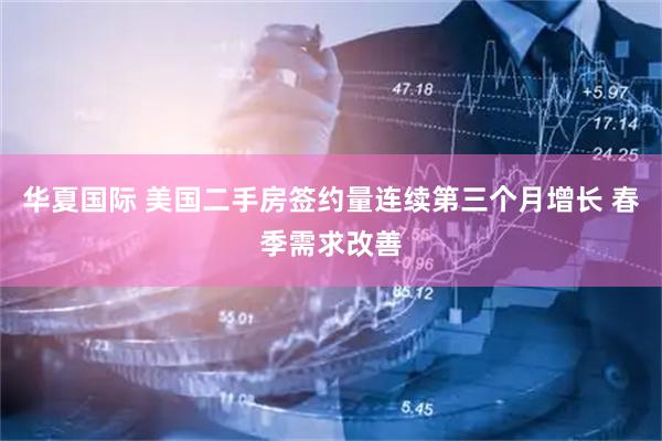 华夏国际 美国二手房签约量连续第三个月增长 春季需求改善