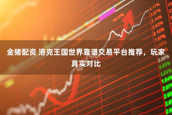 金猪配资 洛克王国世界靠谱交易平台推荐，玩家真实对比