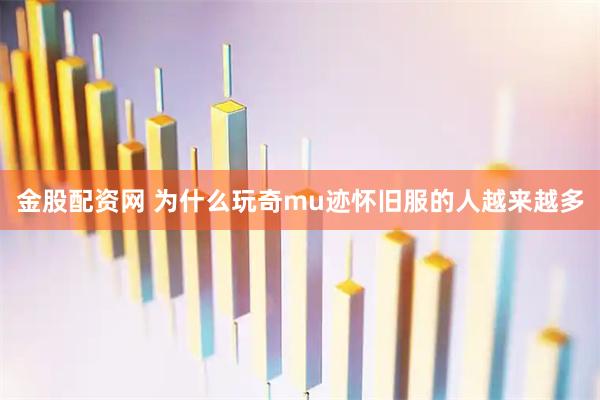 金股配资网 为什么玩奇mu迹怀旧服的人越来越多