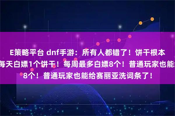 E策略平台 dnf手游：所有人都错了！饼干根本不用买宠物放生！每天白嫖1个饼干！每周最多白嫖8个！普通玩家也能给赛丽亚洗词条了！