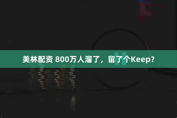 美林配资 800万人溜了，留了个Keep？