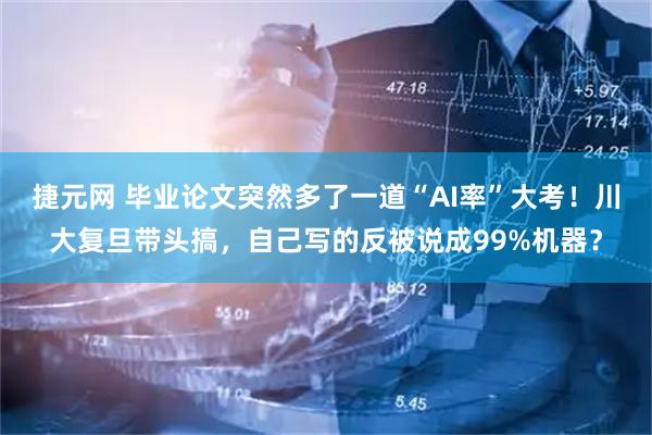 捷元网 毕业论文突然多了一道“AI率”大考！川大复旦带头搞，自己写的反被说成99%机器？