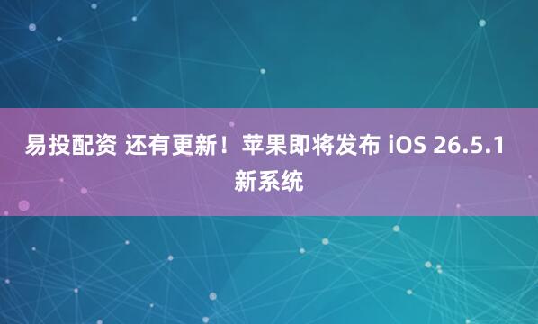 易投配资 还有更新！苹果即将发布 iOS 26.5.1 新系统