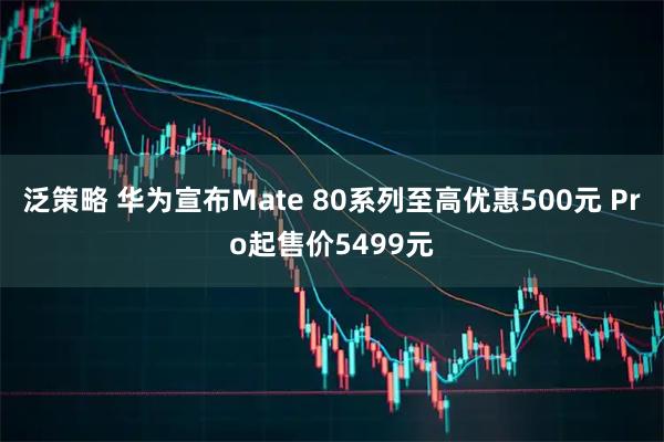 泛策略 华为宣布Mate 80系列至高优惠500元 Pro起售价5499元