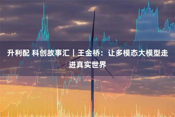 升利配 科创故事汇｜王金桥：让多模态大模型走进真实世界