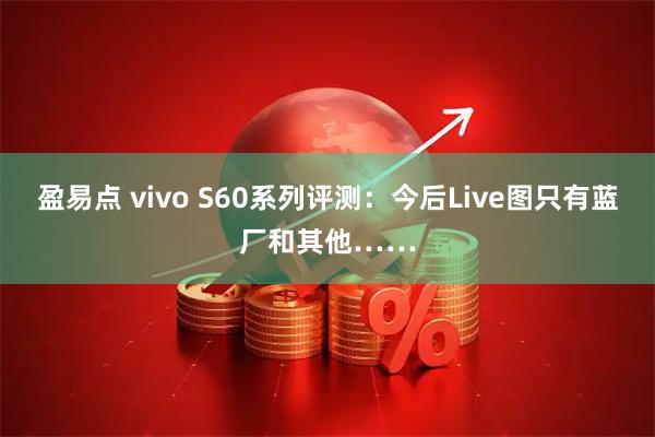 盈易点 vivo S60系列评测：今后Live图只有蓝厂和其他……