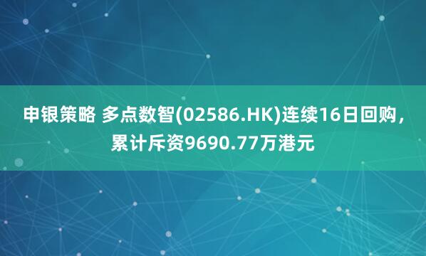 申银策略 多点数智(02586.HK)连续16日回购，累计斥资9690.77万港元
