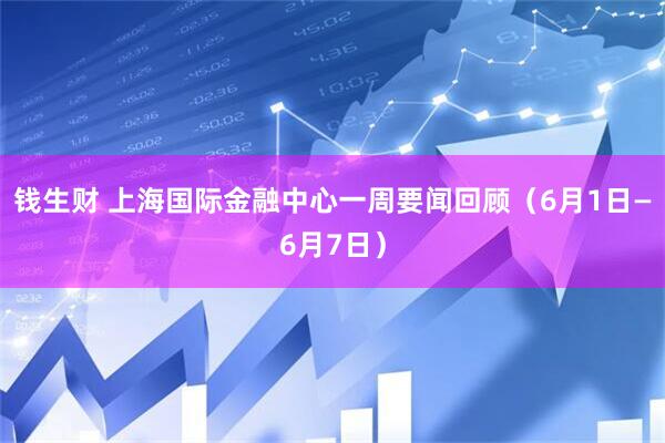 钱生财 上海国际金融中心一周要闻回顾（6月1日—6月7日）